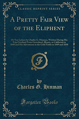 Stock image for A Pretty Fair View of the Eliphent: Or Ten Letters by Charles G. Hinman, Written During His Trip Overland From Groveland, Illinois, to California in . Fields in 1849 and 1850 (Classic Reprint) for sale by Reuseabook