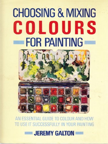 Choosing and Mixing Colours for Painting: An Essential Guide to Colour and How to Use It Successfully in Your Painting (9780289800188) by Galton, Jeremy