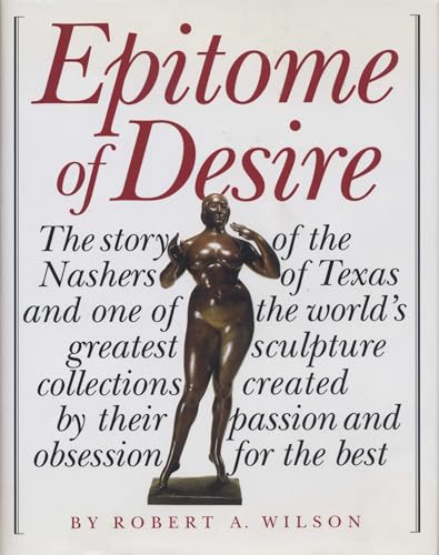 Epitome of Desire: The Story of the Nashers of Texas and One of the World's Greatest Sculpture Collections Created by Their Passion and Obsession for the Best (9780292702868) by Wilson, Robert A.