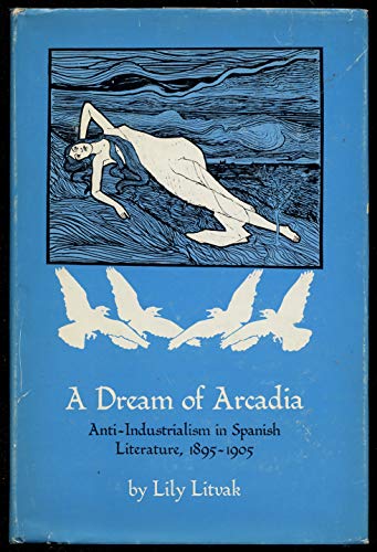 9780292715059: A Dream of Arcadia: Anti-industrialism in Spanish Literature, 1895-1905