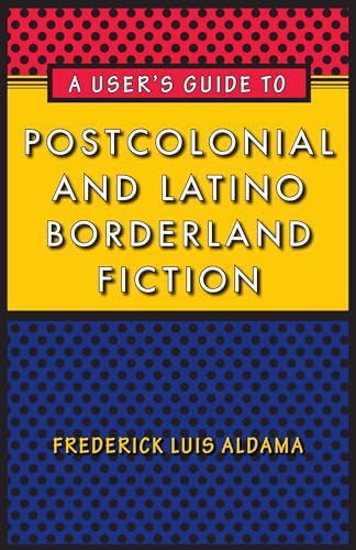 A User's Guide to Postcolonial and Latino Borderland Fiction Joe R and Teresa Lozano Long Series in Latin American and Latino Art and Culture - Frederick Luis Aldama