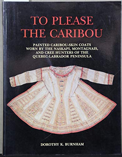 To Please the Caribou: Painted Caribou-Skin Coats Worn by the Naskapi, Montagnais, and Cree Hunters of the Quebec-Labrador Peninsula (9780295971780) by Burnham, Dorothy K.