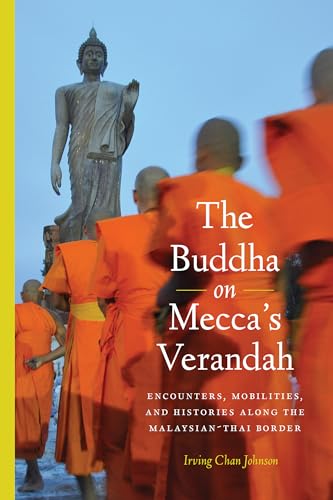 The Buddha on Mecca's Verandah Encounters , Mobilities and Histories Along the Malaysian-Thai Border