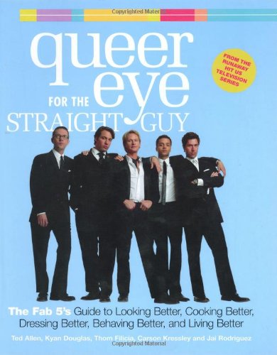 Queer Eye for the Straight Guy: The Fab 5's Guide to Looking Better, Cooking Better, Dressing Better, Behaving Better and Living Better - Ted Allen