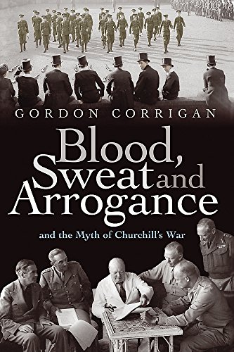 9780297846239: Blood, Sweat and Arrogance: The Myths of Churchill's War