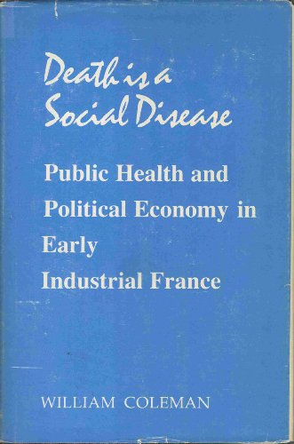 Death Is a Social Disease: Public Health and Political Economy in Early Industrial France (Wisconsin Publications in the History of Science and Medicine) (9780299089504) by Coleman, William