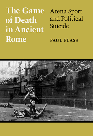 The Game of Death in Ancient Rome: Arena Sport and Political Suicide (Wisconsin Studies in Classics)