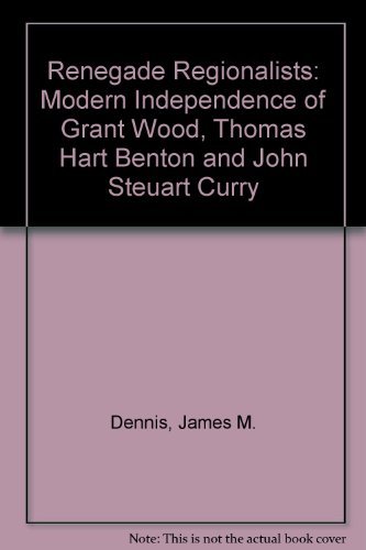 Renegade Regionalists : The Modern Independence of Grant Wood, Thomas Hart Benton and John Steuart Curry - Dennis, James M.