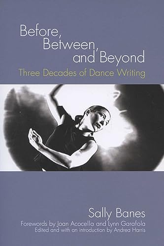 Before, Between, and Beyond: Three Decades of Dance Writing - Sally Banes, Andrea Harris (Editor), Joan Acocella (Foreword), Lynn Garafola (Foreword)