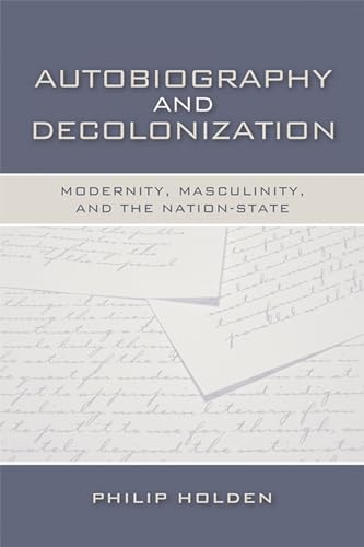 Autobiography and Decolonization - Modernity, Masculinity, and the Nation-State