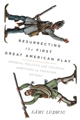 Stock image for Resurrecting the First Great American Play: Imperial Politics and Colonial Ambitions in Frontier Detroit for sale by Books From California