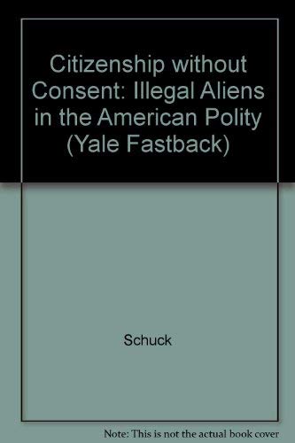 Citizenship Without Consent: Illegal Aliens in the American Polity (Yale Fastback) (9780300035308) by Schuck, Peter H.; Smith, Professor Rogers M.