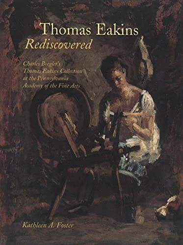 Thomas Eakins Rediscovered: Charles Bregler`s Thomas Eakins Collection at the Pennsylvania Academy of the Fine Arts (9780300061741) by Foster, Kathleen A.