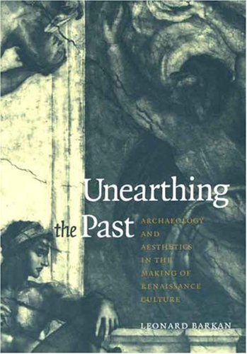 Unearthing the Past: Archaeology and Aesthetics in the Making of Renaissance Culture - Barkan, Leonard