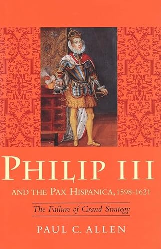 Philip III and the Pax Hispanica, 1598-1621: The Failure of Grand Strategy (Yale Historical Publications Series) - Allen, Paul