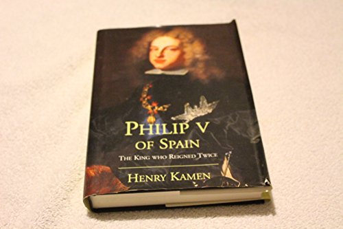 Philip V of Spain: The King Who Reigned Twice - Kamen, Henry