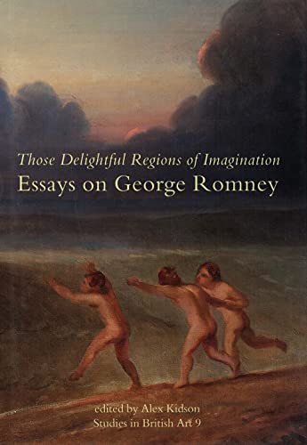 Those Delightful Regions of Imagination: Essays on George Romney. Studies in British Art 9