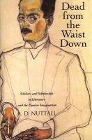Dead from the Waist Down: Scholars and Scholarship in Literature and the Popular Imagination - A. D. Nuttall