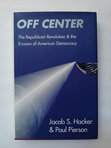 Off Center: The Republican Revolution and the Erosion of American Democracy - Hacker, Jacob S.; Pierson, Professor Paul