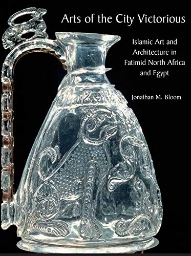 Arts of the City Victorious: Islamic Art and Architecture in Fatimid North Africa and Egypt - Bloom, Jonathan (Jonathan M.)