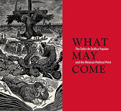 WHAT MAY COME: The Taller de Grafica Popular and the Mexican Political Printa