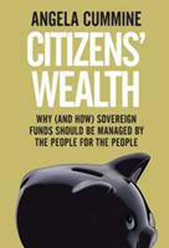 Citizens' Wealth: Why (and How) Sovereign Funds Should be Managed by the People for the People - Cummine, Angela