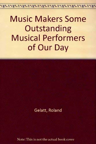MUSIC MAKERS: SOME OUTSTANDING MUSICAL PERFORMERS OF OUR DAY. - Gelatt, Roland.