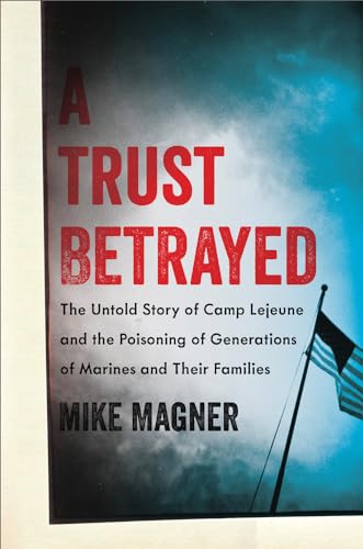A Trust Betrayed: The Untold Story of Camp Lejeune and the Poisoning of Generations of Marines an...