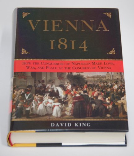 Vienna, 1814: How the Conquerors of Napoleon Made Love, War, and Peace at the Congress of Vienna