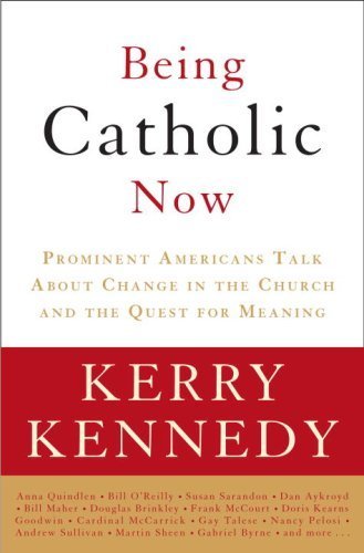 Being Catholic Now: Prominent Americans Talk About Change in the Church and the Quest for Meaning - Kennedy, Kerry