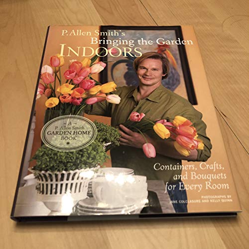 9780307351098: P. Allen Smith's Bringing the Garden Indoors: Containers, Crafts, and Bouquets for Every Room