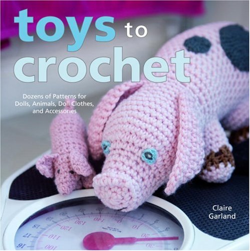 Toys to Crochet: Dozens of Patterns for Dolls, Animals, Doll Clothes, and Accessories (9780307383068) by Garland, Claire
