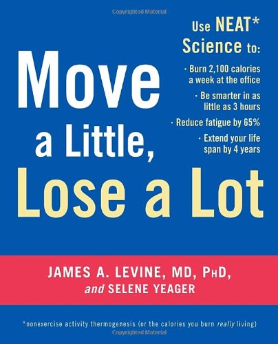 Move a Little, Lose a Lot: Use N.E.A.T.* Science to: Burn 2,100 Calories a Week at the Office, Be Smarter in as Little as 3 Hours, Reduce Fatigue by 65%, Extend Your Lifespan by 4 Years (9780307408556) by Levine M.D., James; Yeager, Selene