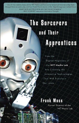 The Sorcerers and Their Apprentices: How the Digital Magicians of the MIT Media Lab Are Creating the Innovative Technologies That Will Transform Our Lives (9780307589101) by Moss, Frank