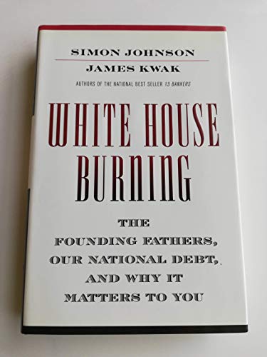 White House Burning: The Founding Fathers, Our National Debt, and Why It Matters to You (9780307906960) by Johnson, Simon; Kwak, James