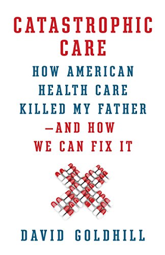 Beispielbild fr Catastrophic Care: How American Health Care Killed My Father--and How We Can Fix It zum Verkauf von SecondSale