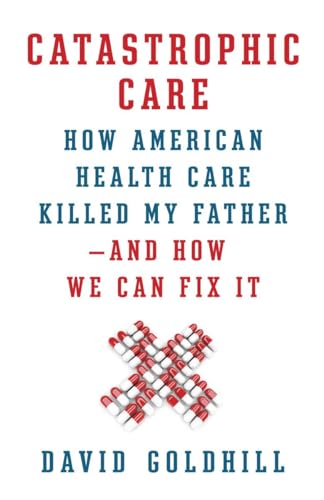 

Catastrophic Care: How American Health Care Killed My Father--And How We Can Fix It [first edition]