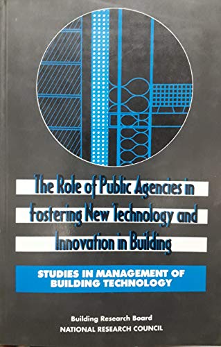 The Role of Public Agencies in Fostering New Technology and Innovation in Building (Studies in Management of Building Technology) - Committee on New TechnologyInnovation in Building, Commission on Engineering and Technical Systems, Division on Engineering and Physical Sciences, Nat