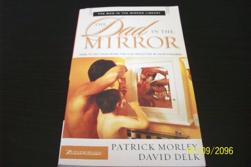 The Dad in the Mirror: How to See Your Heart for God Reflected in Your Children (The Man in the Mirror Library) (9780310250739) by Morley, Patrick; Delk, David