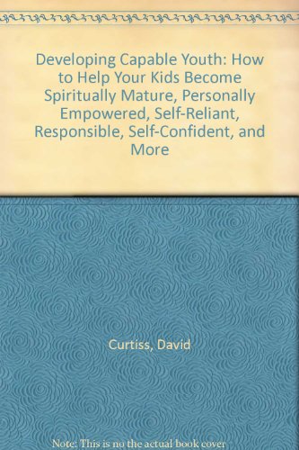 Developing Capable Youth: How to Help Your Kids Become Spiritually Mature, Personally Empowered, Self-Reliant, Responsible, Self-Confident, and More (9780310575610) by Curtiss, David; Glenn, H. Stephen; Nelsen, Jane