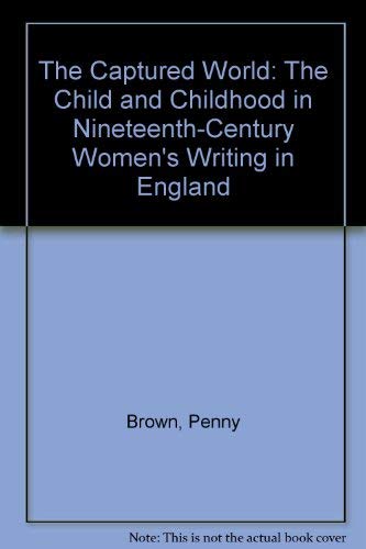 The Captured World: The Child and Childhood in Nineteenth-Century Women's Writing in England (9780312120580) by Penny Brown