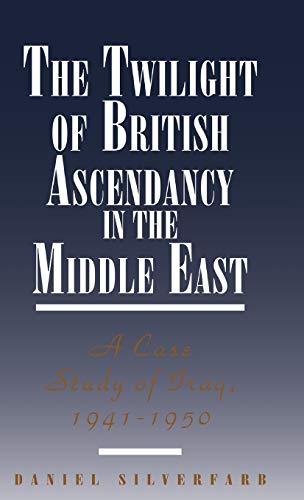 The Twilight of British Ascendancy in the Middle East: A Case Study of Iraq, 1941-1950 (9780312120900) by Silverfarb, Daniel