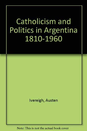 Catholicism and Politics in Argentina 1810-1960 (9780312124540) by Austen Ivereigh