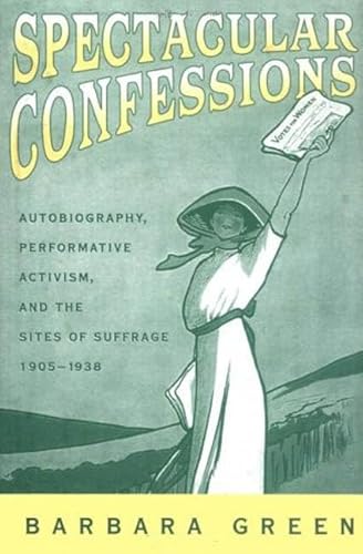 Spectacular Confessions: Autobiography, Performative Activism, and the Sites of Suffrage - Green, Barbara