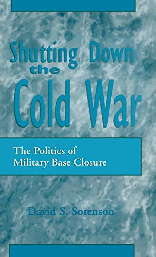 Shutting down the Cold War The Politics of Military Base Closure - Sorenson, David S.