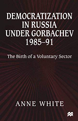 Democratization in Russia under Gorbachev, 1985â€“91: The Birth of a Voluntary Sector (9780312219932) by White, Anne