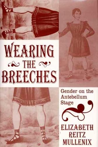 Wearing the Breeches: Gender on the Antebellum Stage - Reitz Mullenix, Elizabeth