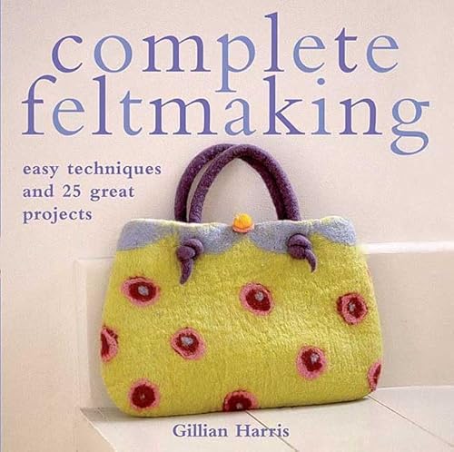 Complete Feltmaking: Easy Techniques and 25 Great Projects - Harris, Gillian