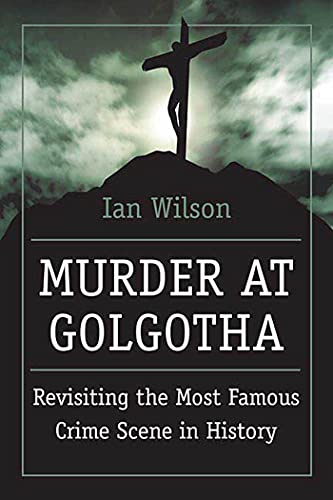 Murder at Golgotha: A Scientific Investigation into the Last Days of Jesus' Life, His Death, and His Resurrection (9780312366629) by Wilson, Ian