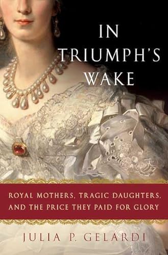 Stock image for In Triumph's Wake: Royal Mothers, Tragic Daughters, and the Price They Paid for Glory for sale by B-Line Books